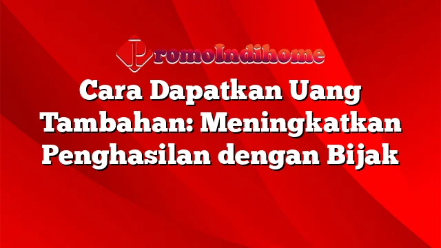 Cara Dapatkan Uang Tambahan: Meningkatkan Penghasilan dengan Bijak