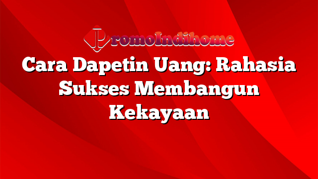 Cara Dapetin Uang: Rahasia Sukses Membangun Kekayaan