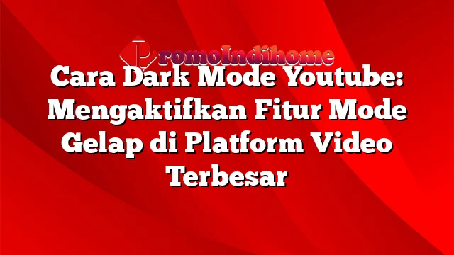 Cara Dark Mode Youtube: Mengaktifkan Fitur Mode Gelap di Platform Video Terbesar
