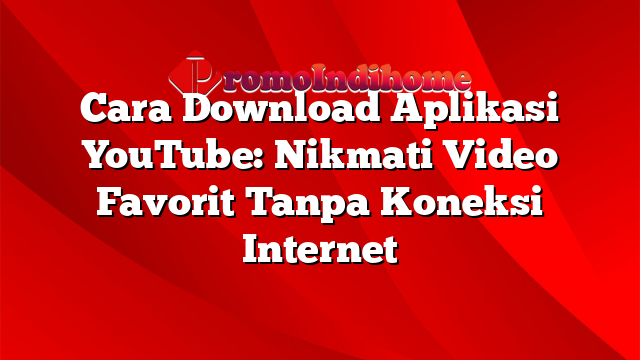 Cara Download Aplikasi YouTube: Nikmati Video Favorit Tanpa Koneksi Internet