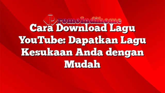 Cara Download Lagu YouTube: Dapatkan Lagu Kesukaan Anda dengan Mudah