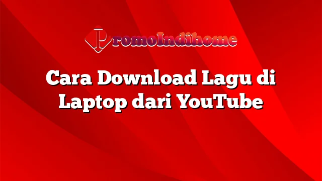Cara Download Lagu di Laptop dari YouTube