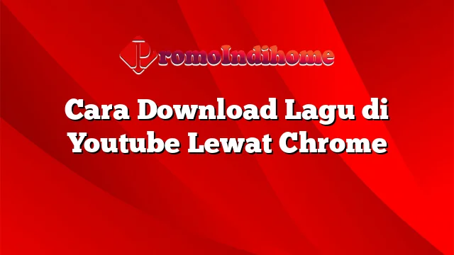 Cara Download Lagu di Youtube Lewat Chrome