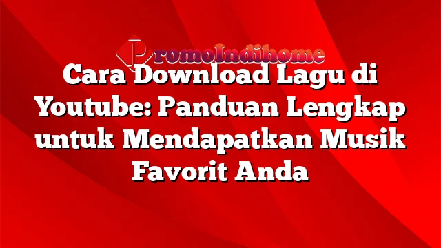 Cara Download Lagu di Youtube: Panduan Lengkap untuk Mendapatkan Musik Favorit Anda