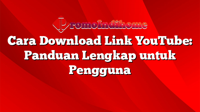 Cara Download Link YouTube: Panduan Lengkap untuk Pengguna