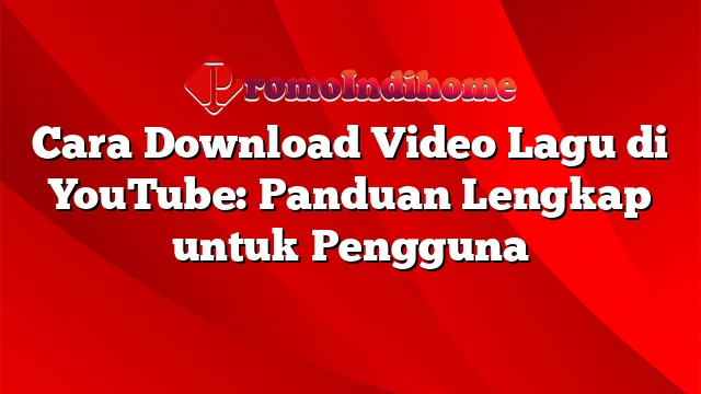 Cara Download Video Lagu di YouTube: Panduan Lengkap untuk Pengguna