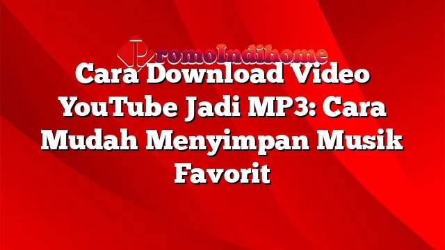 Cara Download Video YouTube Jadi MP3: Cara Mudah Menyimpan Musik Favorit