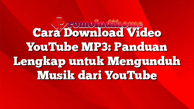 Cara Download Video YouTube MP3: Panduan Lengkap untuk Mengunduh Musik dari YouTube