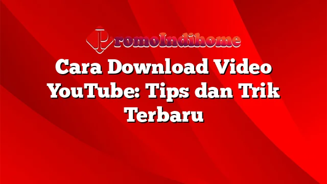 Cara Download Video YouTube: Tips dan Trik Terbaru