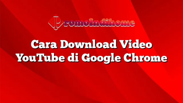 Cara Download Video YouTube di Google Chrome