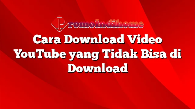 Cara Download Video YouTube yang Tidak Bisa di Download