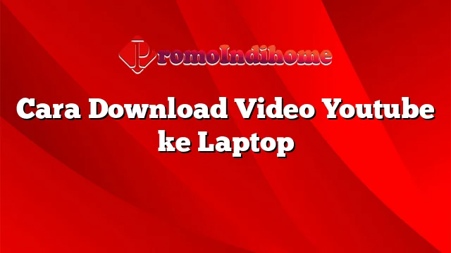Cara Download Video Youtube ke Laptop