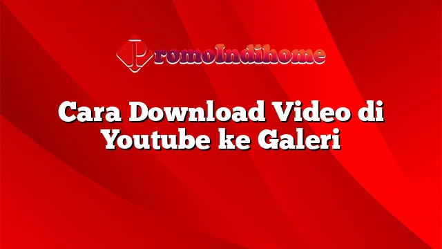 Cara Download Video di Youtube ke Galeri