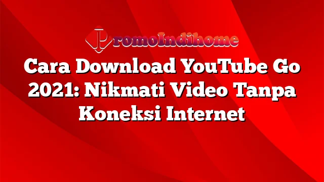 Cara Download YouTube Go 2021: Nikmati Video Tanpa Koneksi Internet