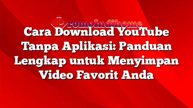 Cara Download YouTube Tanpa Aplikasi: Panduan Lengkap untuk Menyimpan Video Favorit Anda