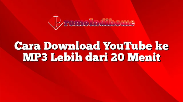 Cara Download YouTube ke MP3 Lebih dari 20 Menit