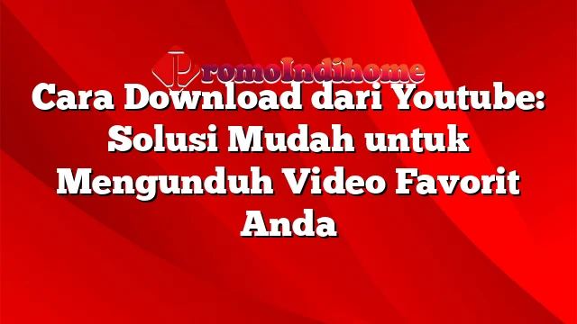 Cara Download dari Youtube: Solusi Mudah untuk Mengunduh Video Favorit Anda