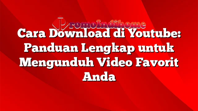 Cara Download di Youtube: Panduan Lengkap untuk Mengunduh Video Favorit Anda