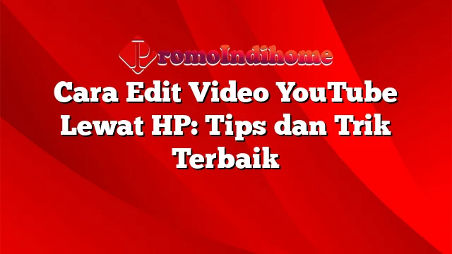 Cara Edit Video YouTube Lewat HP: Tips dan Trik Terbaik