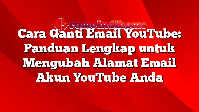 Cara Ganti Email YouTube: Panduan Lengkap untuk Mengubah Alamat Email Akun YouTube Anda