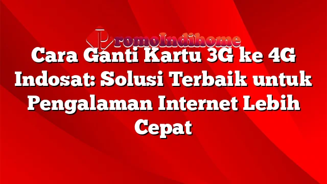 Cara Ganti Kartu 3G ke 4G Indosat: Solusi Terbaik untuk Pengalaman Internet Lebih Cepat