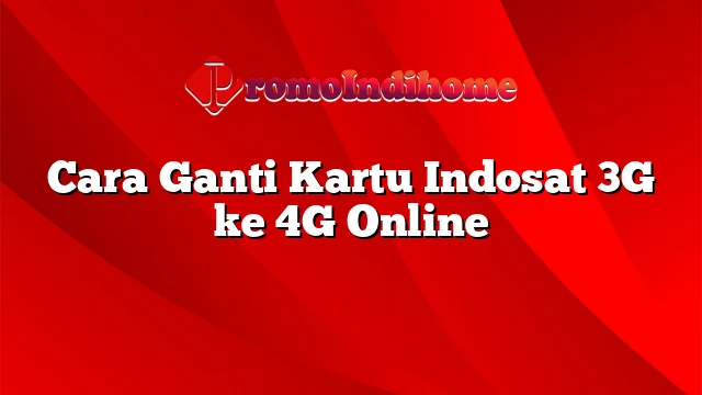 Cara Ganti Kartu Indosat 3G ke 4G Online