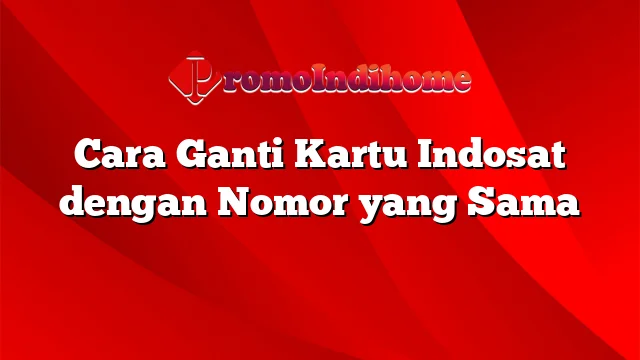 Cara Ganti Kartu Indosat dengan Nomor yang Sama