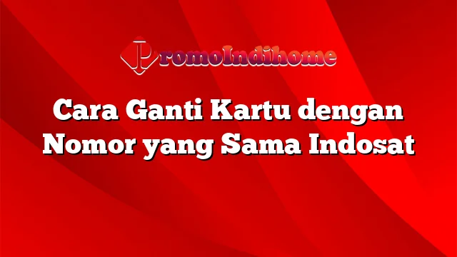 Cara Ganti Kartu dengan Nomor yang Sama Indosat