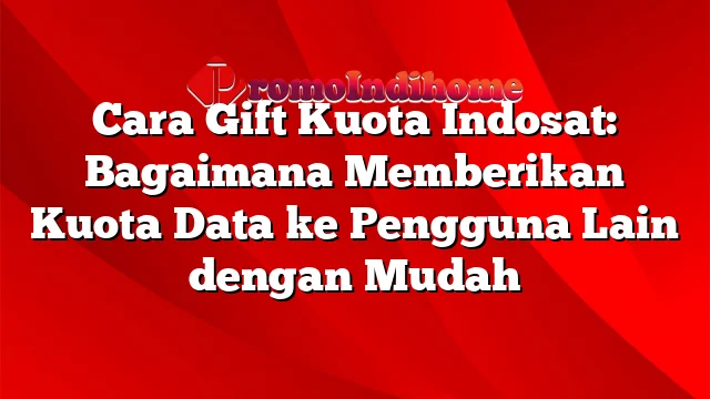 Cara Gift Kuota Indosat: Bagaimana Memberikan Kuota Data ke Pengguna Lain dengan Mudah