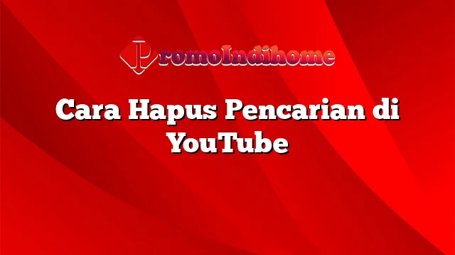 Cara Hapus Pencarian di YouTube