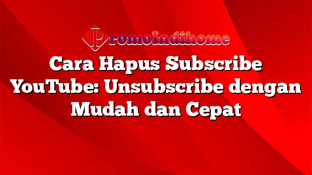 Cara Hapus Subscribe YouTube: Unsubscribe dengan Mudah dan Cepat