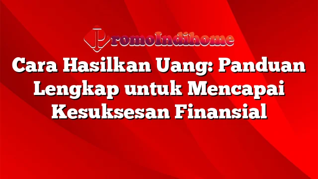 Cara Hasilkan Uang: Panduan Lengkap untuk Mencapai Kesuksesan Finansial