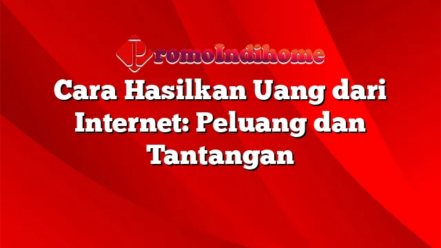 Cara Hasilkan Uang dari Internet: Peluang dan Tantangan