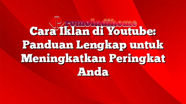 Cara Iklan di Youtube: Panduan Lengkap untuk Meningkatkan Peringkat Anda