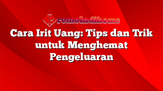 Cara Irit Uang: Tips dan Trik untuk Menghemat Pengeluaran