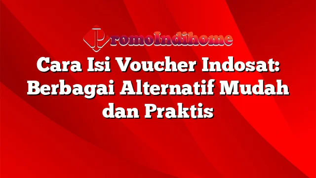 Cara Isi Voucher Indosat: Berbagai Alternatif Mudah dan Praktis