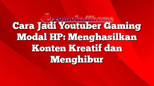 Cara Jadi Youtuber Gaming Modal HP: Menghasilkan Konten Kreatif dan Menghibur