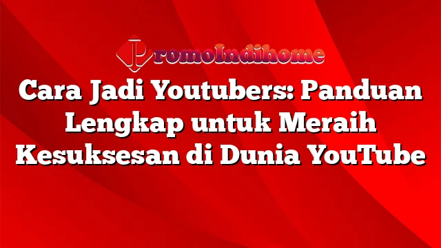 Cara Jadi Youtubers: Panduan Lengkap untuk Meraih Kesuksesan di Dunia YouTube