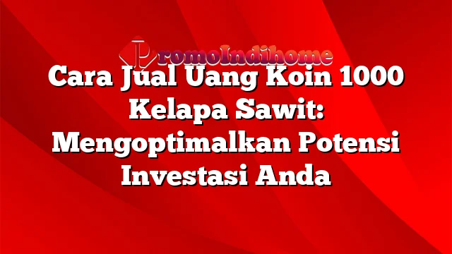 Cara Jual Uang Koin 1000 Kelapa Sawit: Mengoptimalkan Potensi Investasi Anda