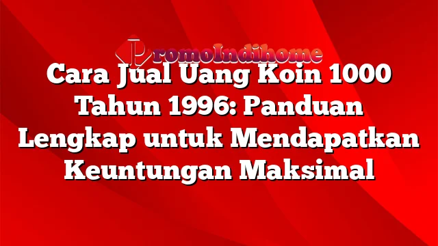 Cara Jual Uang Koin 1000 Tahun 1996: Panduan Lengkap untuk Mendapatkan Keuntungan Maksimal