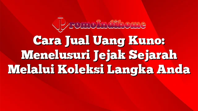 Cara Jual Uang Kuno: Menelusuri Jejak Sejarah Melalui Koleksi Langka Anda