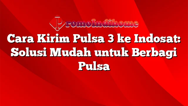 Cara Kirim Pulsa 3 ke Indosat: Solusi Mudah untuk Berbagi Pulsa