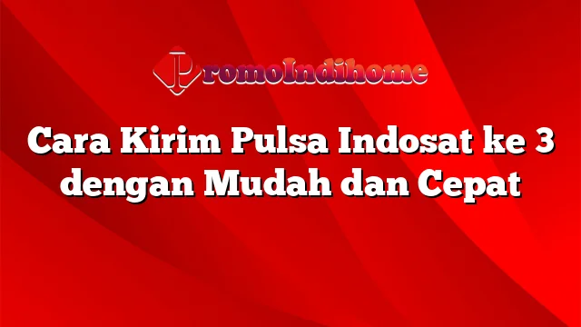 Cara Kirim Pulsa Indosat ke 3 dengan Mudah dan Cepat