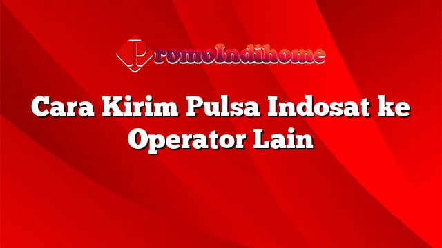 Cara Kirim Pulsa Indosat ke Operator Lain