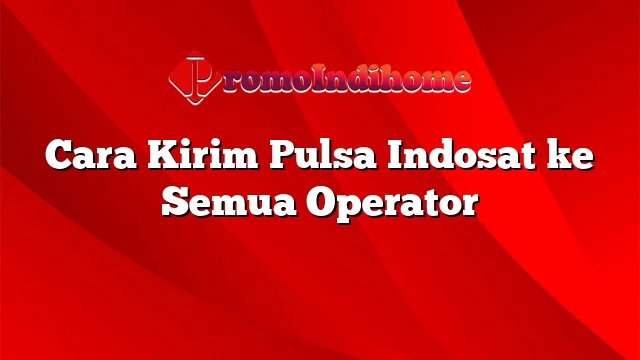 Cara Kirim Pulsa Indosat ke Semua Operator