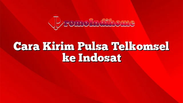 Cara Kirim Pulsa Telkomsel ke Indosat
