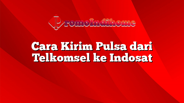 Cara Kirim Pulsa dari Telkomsel ke Indosat