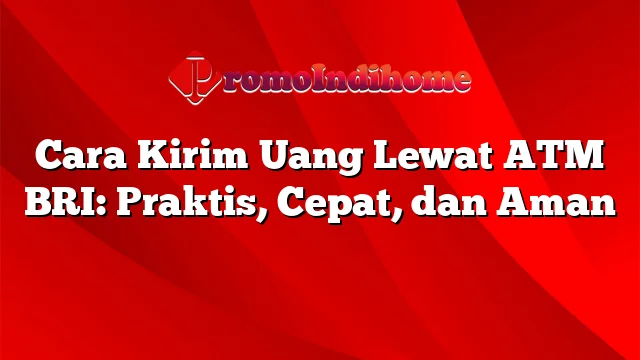 Cara Kirim Uang Lewat ATM BRI: Praktis, Cepat, dan Aman