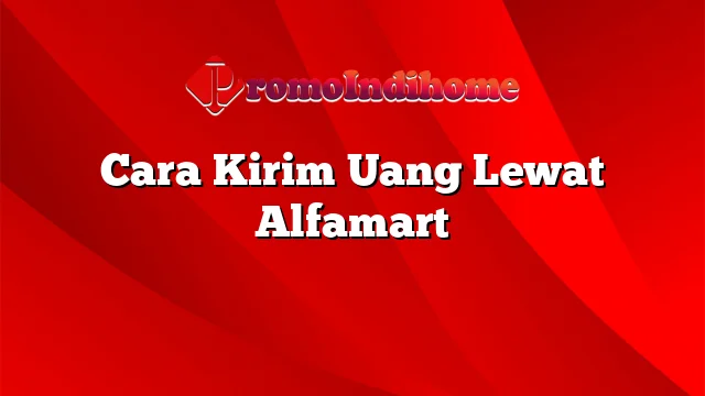 Cara Kirim Uang Lewat Alfamart