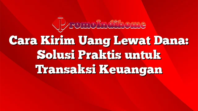 Cara Kirim Uang Lewat Dana: Solusi Praktis untuk Transaksi Keuangan